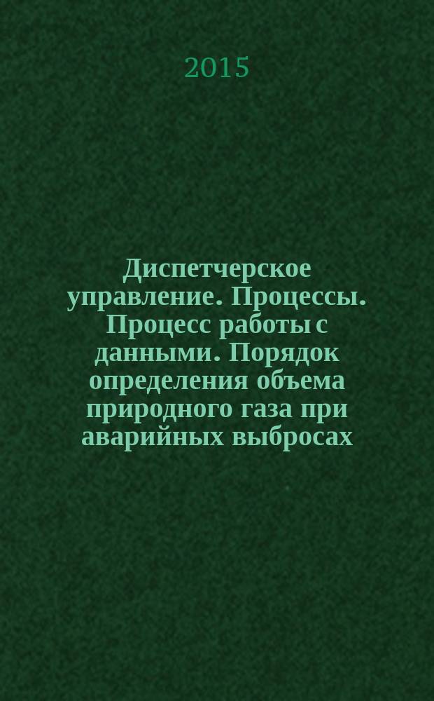 Диспетчерское управление. Процессы. Процесс работы с данными. Порядок определения объема природного газа при аварийных выбросах : Р Газпром Газораспределение 12.2.2-2-2015
