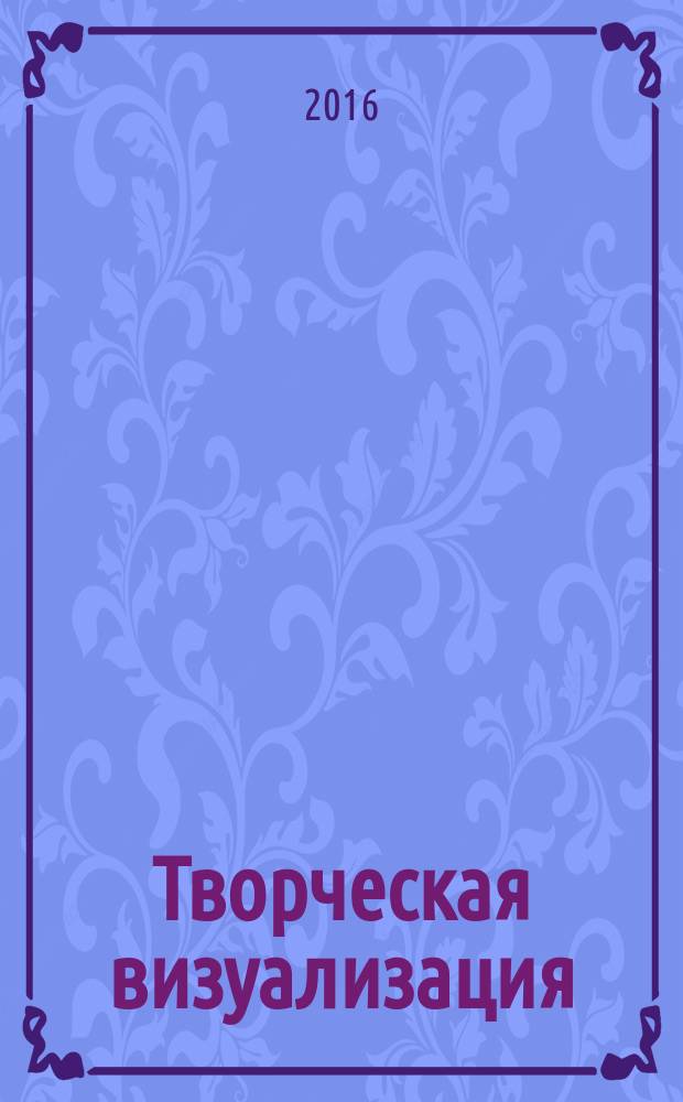 Творческая визуализация : исполнение желаний с помощью силы твоего воображения
