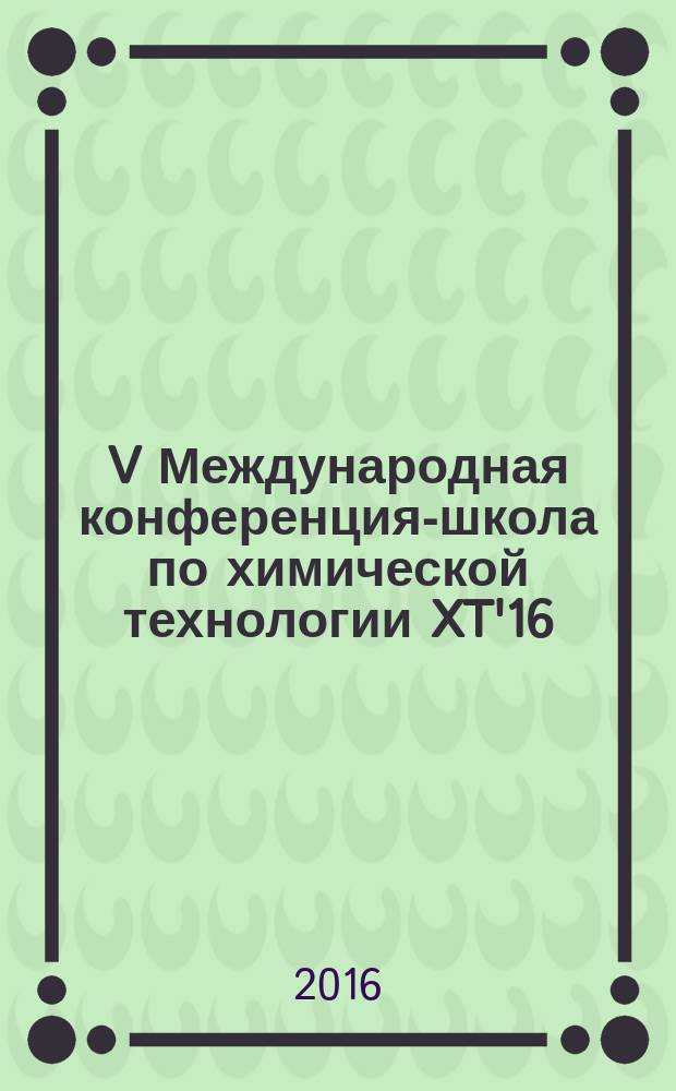 V Международная конференция-школа по химической технологии XT'16 : сборник тезисов докладов сателлитной конференции XX Менделеевского съезда по общей и прикладной химии, Волгоград, 16-20 мая 2016 г. [в 3 т.]. Т. 3