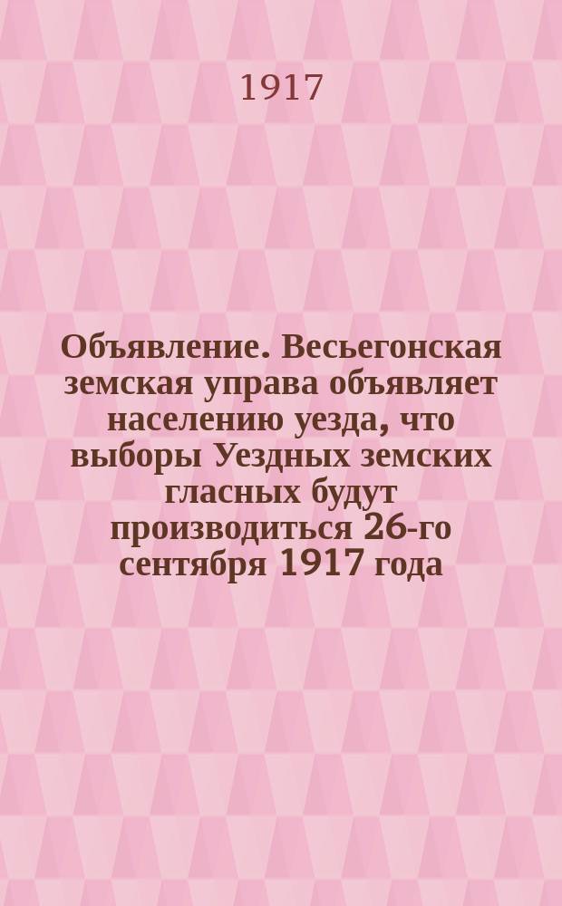 Объявление. Весьегонская земская управа объявляет населению уезда, что выборы Уездных земских гласных будут производиться 26-го сентября 1917 года ... : листовка