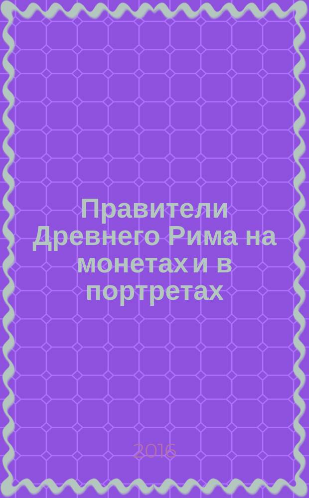 Правители Древнего Рима на монетах и в портретах : (римские императоры, цезари, члены императорской семьи, узурпаторы, претенденты)