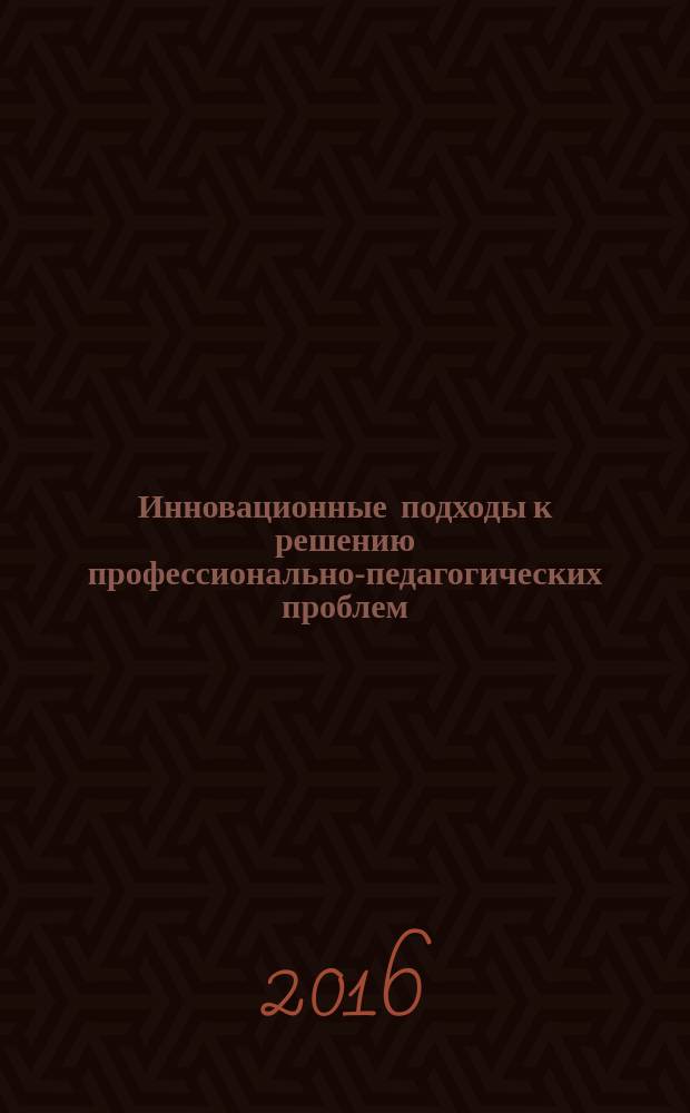 Инновационные подходы к решению профессионально-педагогических проблем : сборник статей по материалам Всероссийской научно-практической конференции (15 мая 2016 г.)