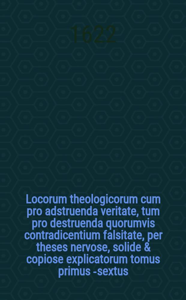 Locorum theologicorum cum pro adstruenda veritate, tum pro destruenda quorumvis contradicentium falsitate, per theses nervose, solide & copiose explicatorum tomus primus [-sextus]. T. 2
