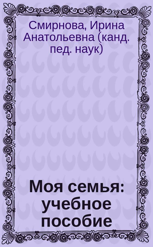 Моя семья : учебное пособие : социально-коммуникативное развитие детей дошкольного возраста (3-7(8) лет)
