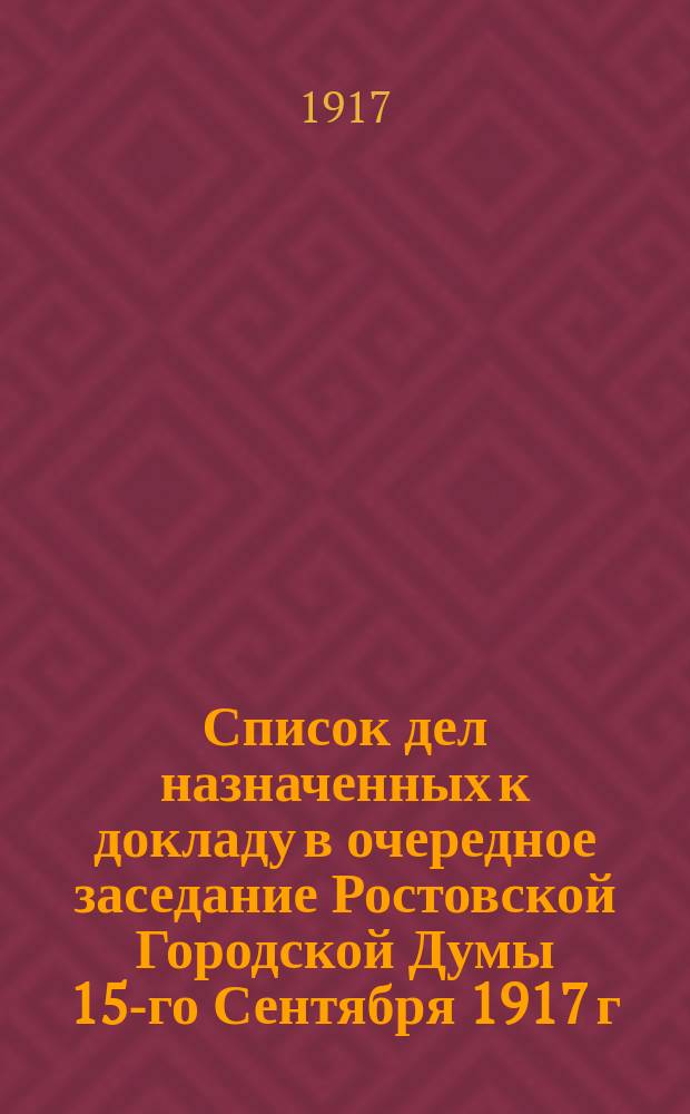 Список дел назначенных к докладу в очередное заседание Ростовской Городской Думы 15-го Сентября 1917 г. в 7 часов вечера : листовка