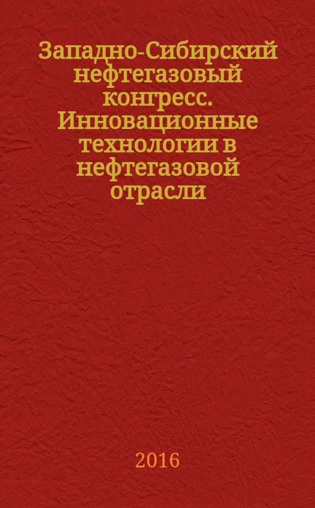 Западно-Сибирский нефтегазовый конгресс. Инновационные технологии в нефтегазовой отрасли = West Siberian petroleum congress. Innovative technologies in oil and gas industry : сборник научных трудов X Международного научно-технического конгресса Студенческого отделения общества инженеров-нефтяников, 23-25 мая 2016