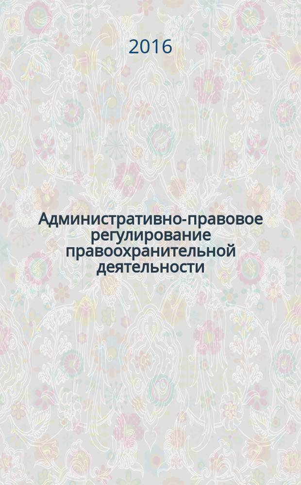 Административно-правовое регулирование правоохранительной деятельности: теория и практика : материалы V Всероссийской научно-практической конференции, посвященной 60-летию доктора юридических наук, профессора Виктора Васильевича Денисенко (3 июня 2016 г.)