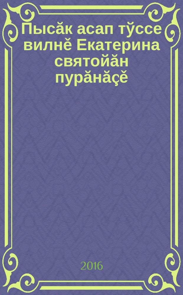 Пысăк асап тўссе вилнě Екатерина святойăн пурăнă&ccedil;ě = Житие святой великомученицы Екатерины