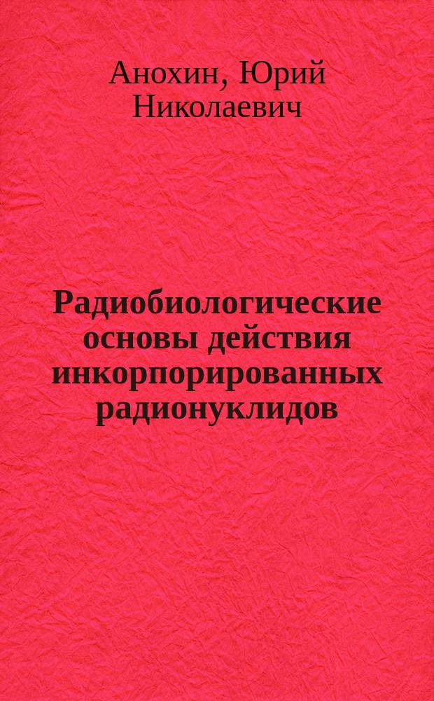 Радиобиологические основы действия инкорпорированных радионуклидов : учебное пособие по курсу "Радиобиология"