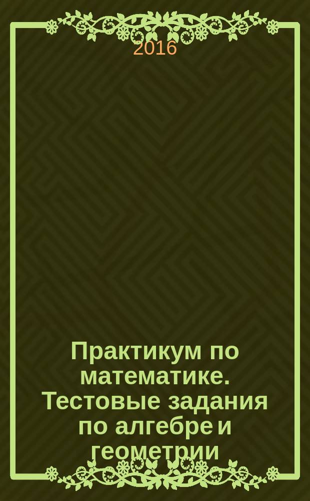 Практикум по математике. Тестовые задания по алгебре и геометрии