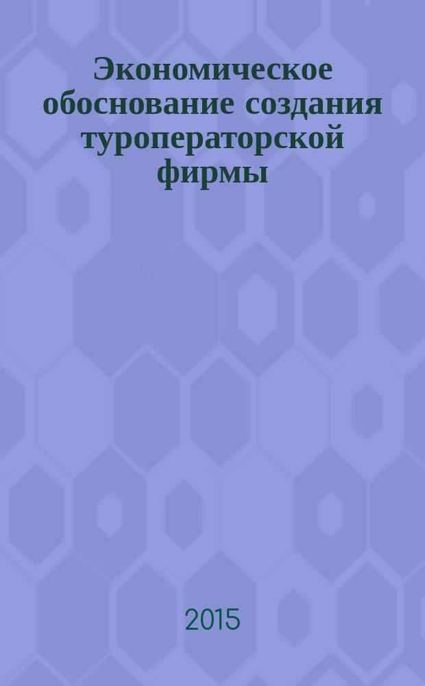 Экономическое обоснование создания туроператорской фирмы : методические указания по выполнению курсовых работ по дисциплине Экономика туристской фирмы для студентов образовательной программы 43.03.02 Туризм