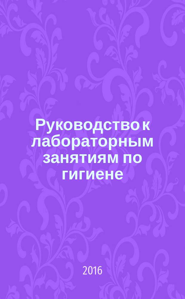 Руководство к лабораторным занятиям по гигиене : учебное пособие : для студентов учреждений высшего образования, обучающихся по направлениям укрупненной группы специальностей "Здравоохранение и медицинские науки"