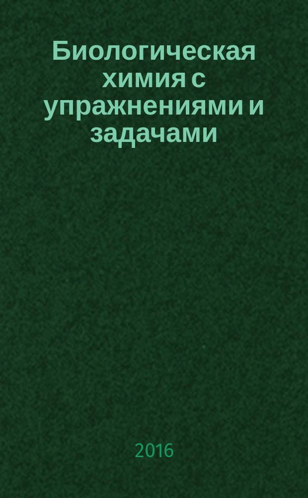 Биологическая химия с упражнениями и задачами : учебник : по дисциплине "Биологическая химия" для студентов учреждений высшего профессионального образования, обучающихся по специальностям 31.05.01 "Лечебное дело", 32.05.01 "Медико-профилактическое дело", 33.05.01 "Фармация"