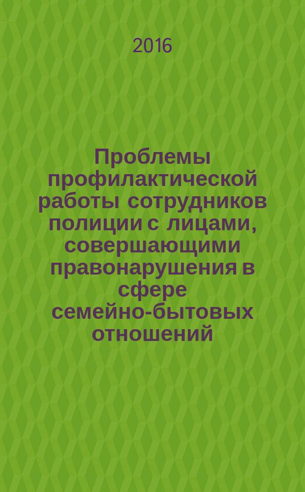 Проблемы профилактической работы сотрудников полиции с лицами, совершающими правонарушения в сфере семейно-бытовых отношений: региональный опыт применения административного законодательства к лицам, допускающим правонарушения в сфере семейно-бытовых отношений : учебное пособие для курсантов и слушателей образовательных организаций высшего образования системы МВД России, сотрудников органов внутренних дел Российской Федерации