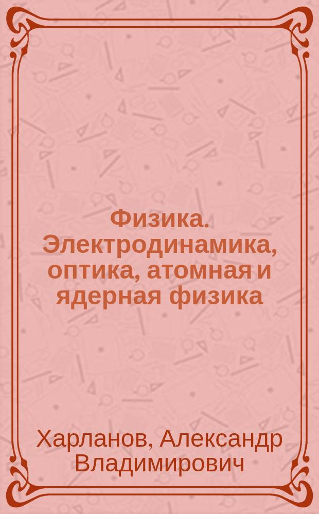 Физика. Электродинамика, оптика, атомная и ядерная физика : учебное пособие