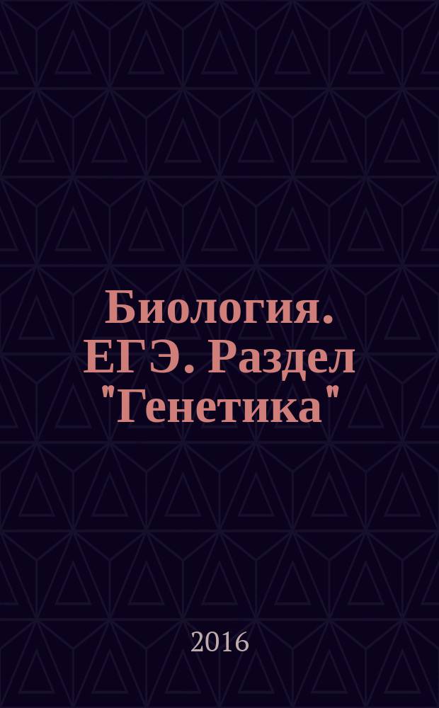 Биология. ЕГЭ. Раздел "Генетика" : теория, тренировочные задания : учебно-методическое пособие