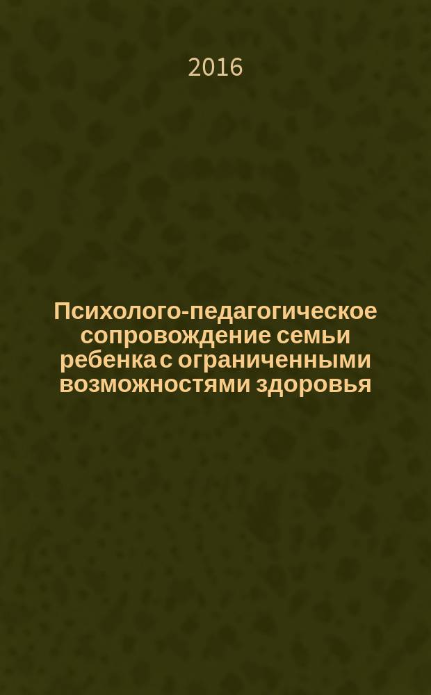 Психолого-педагогическое сопровождение семьи ребенка с ограниченными возможностями здоровья: организация, содержание, воспитание, технологии : учебник : для высших учебных заведений