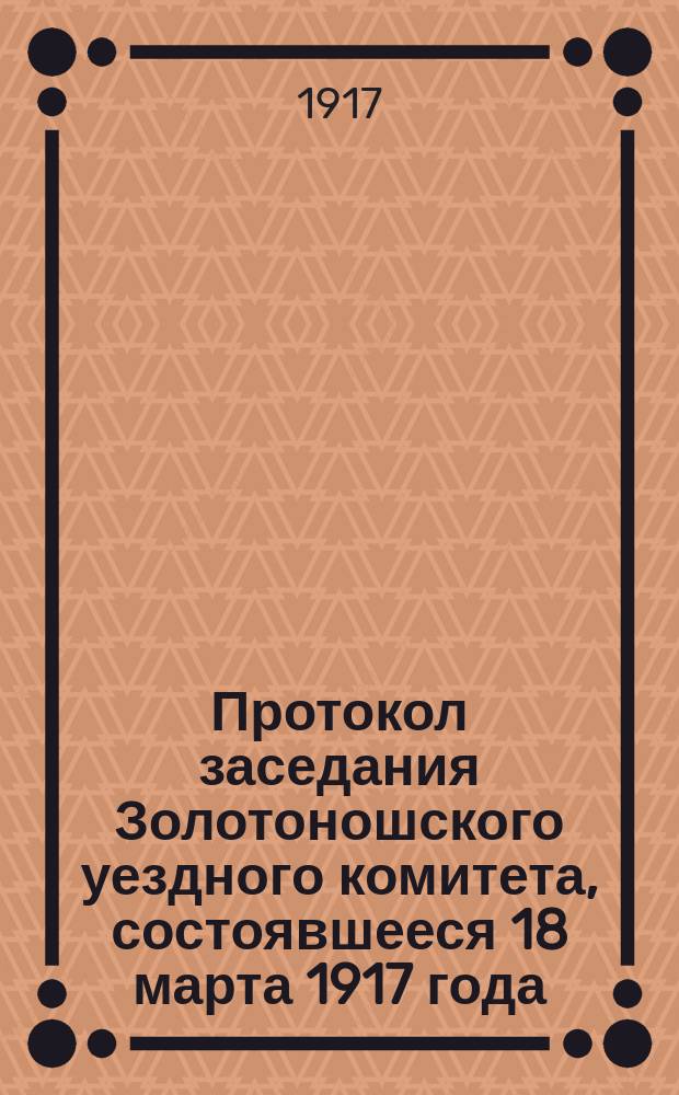 Протокол заседания Золотоношского уездного комитета, состоявшееся 18 марта 1917 года : листовка