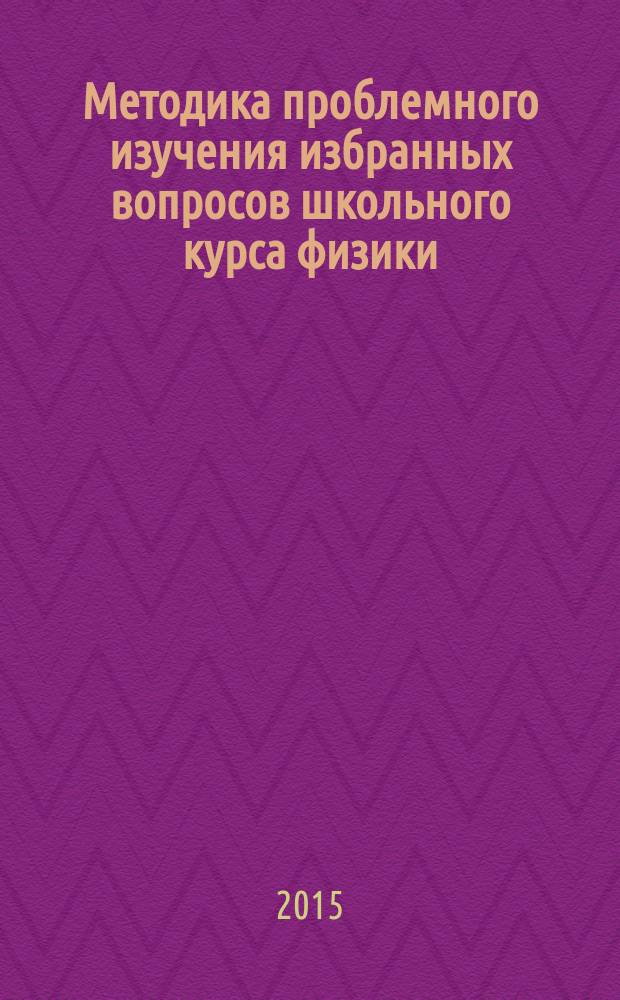 Методика проблемного изучения избранных вопросов школьного курса физики : монография