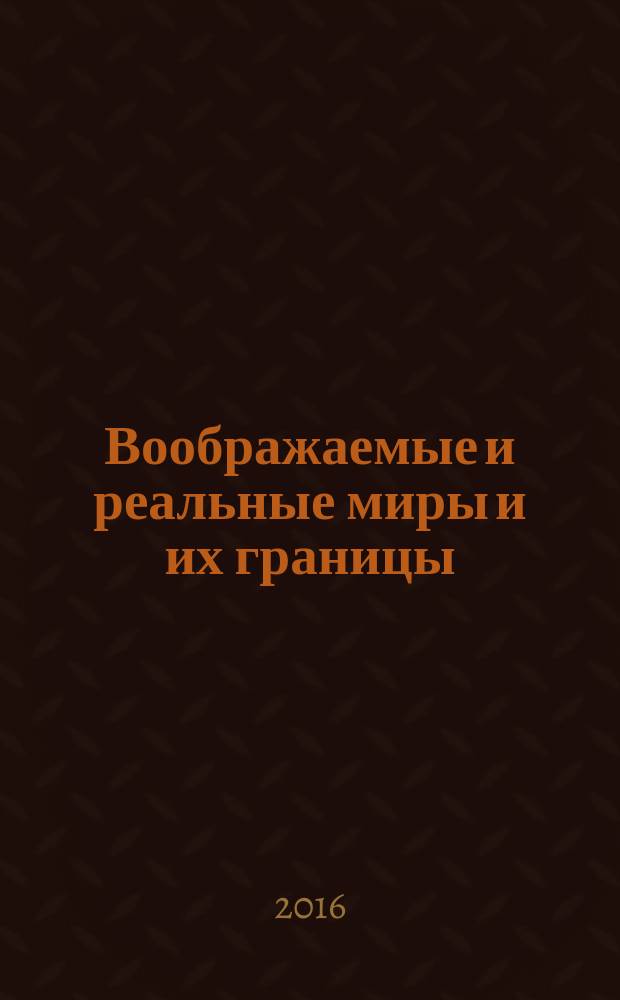 Воображаемые и реальные миры и их границы = Imaginary and real worlds and their borders : сборник научных статей четвертого международного Кантовско-Бахтинского научно-практического семинара (Мурманск, 16-17 марта 2016 года)