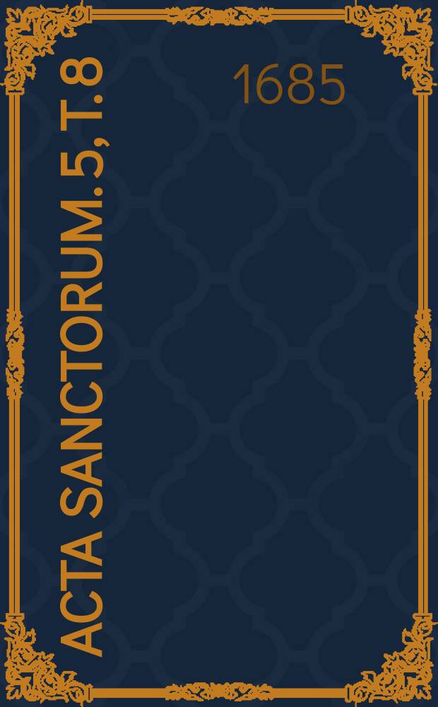 [Acta sanctorum]. [5, T. 8] : Propylaeum ad Acta sanctorum Maii sub felicissimis auspiciis Innocentii XI Romani pontificis optimi maximi et Caroli II Hispaniarum Indiarumque regis catholici in septem tomos digesta