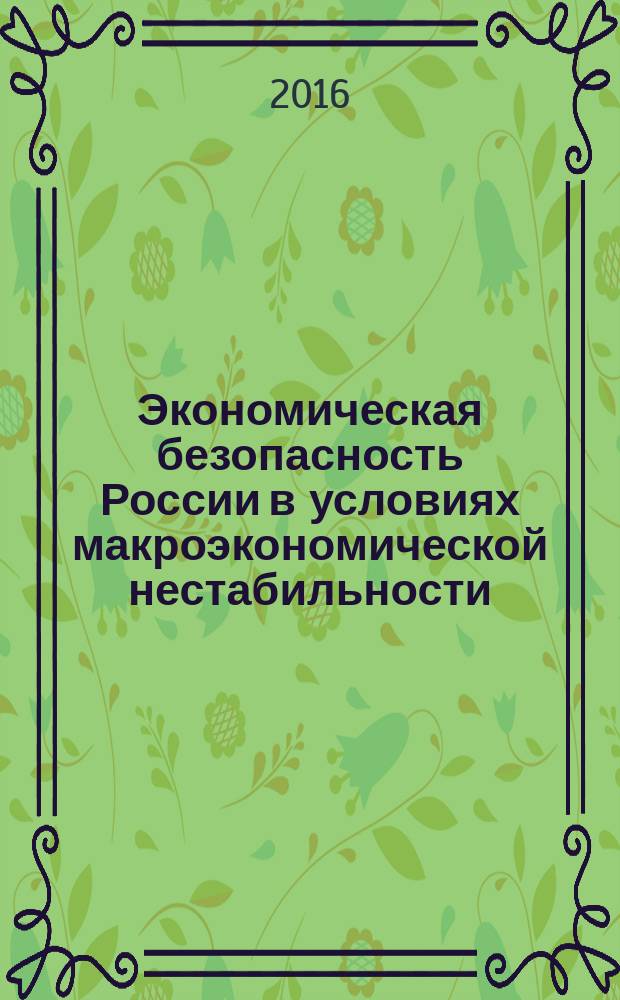 Экономическая безопасность России в условиях макроэкономической нестабильности : материалы межвузовского круглого стола, г. Воронеж, 18 апреля 2016 г