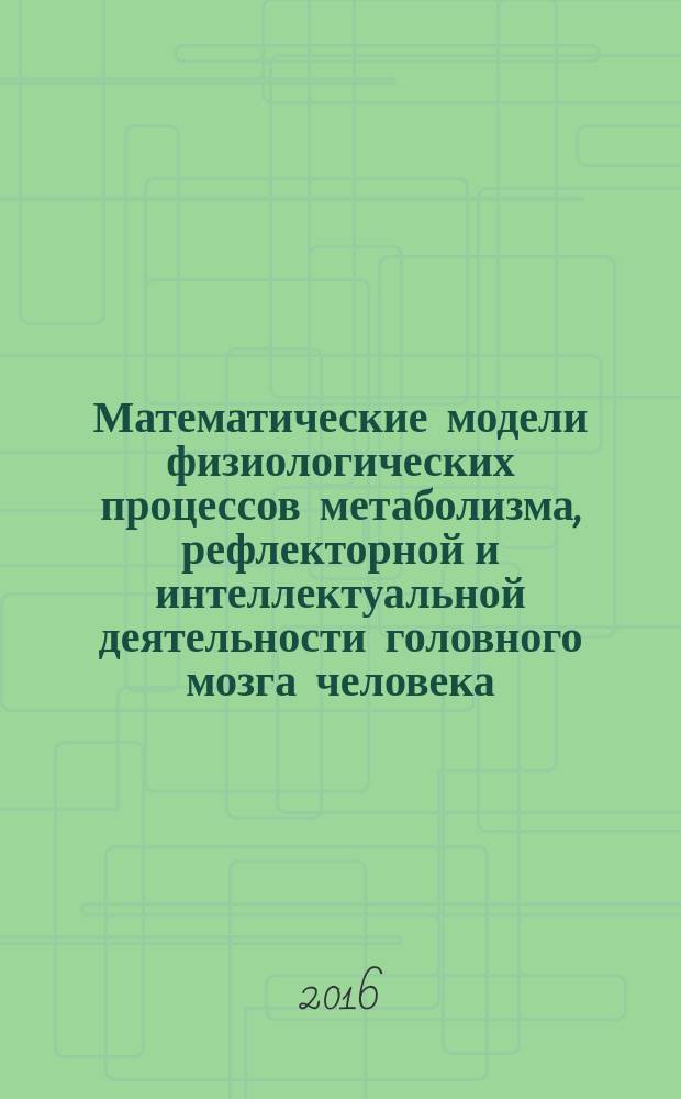 Математические модели физиологических процессов метаболизма, рефлекторной и интеллектуальной деятельности головного мозга человека
