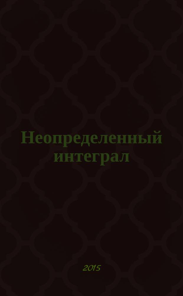 Неопределенный интеграл: от теории к практике : учебное пособие