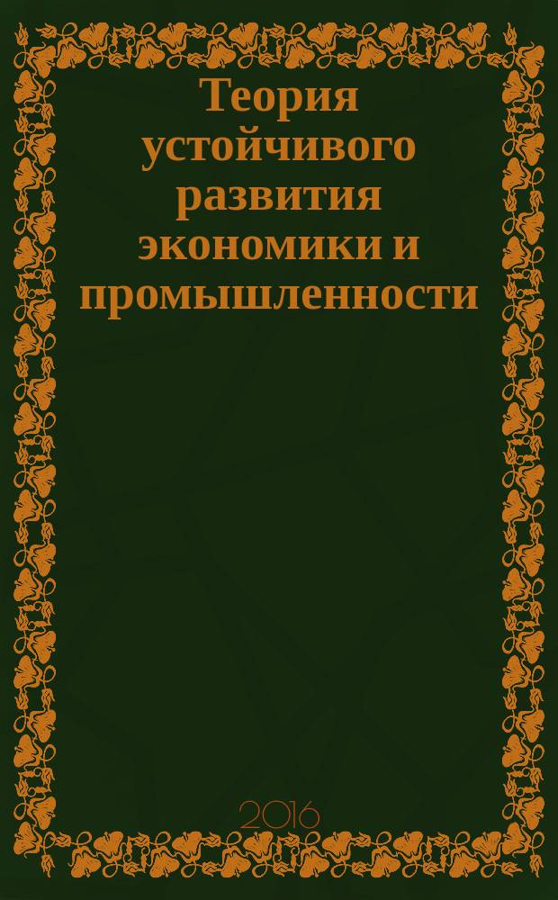 Теория устойчивого развития экономики и промышленности : по материалам научно-практической конференции "Глобальные вызовы в экономике и развитие промышленности" (INDUSTRY-2016), проходившей в рамках II Санкт-Петербургского экономического конгресса