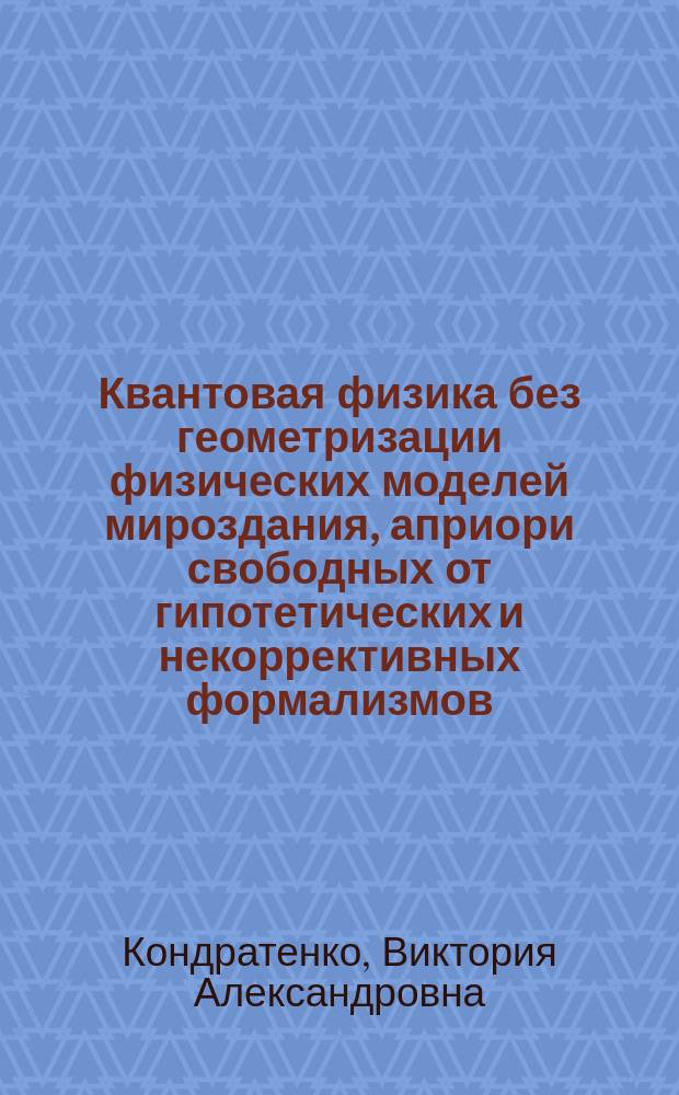 Квантовая физика без геометризации физических моделей мироздания, априори свободных от гипотетических и некоррективных формализмов