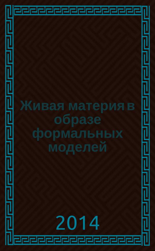 Живая материя в образе формальных моделей : (от физиологической наследственности до интеллекта с его активами) : сборник статей автора