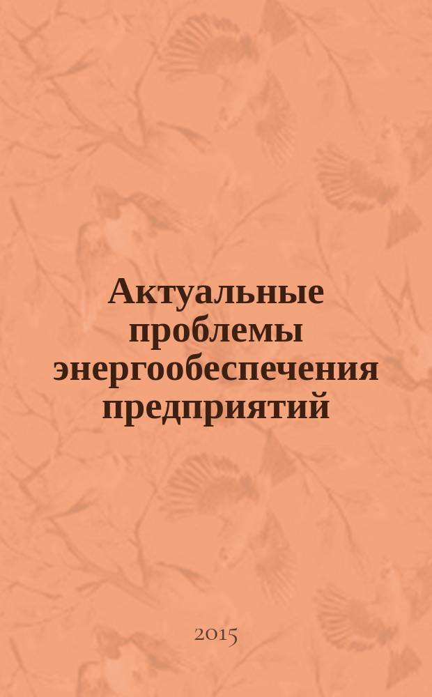 Актуальные проблемы энергообеспечения предприятий : материалы Всероссийской научно-практической конференции в рамках XV Российского энергетического форума, 27-30 октября 2015 года : материалы Всероссийской научно-практической конференции в рамках Международной специализированной выставки "Энергетика ШОС и БРИКС. Энергосбережение. Светотехника. Кабель"