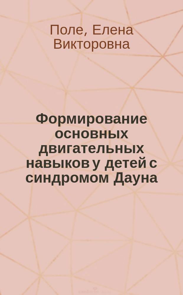 Формирование основных двигательных навыков у детей с синдромом Дауна : практическое руководство для родителей : при составлении пособия использованы материалы П. Лаутеслагера
