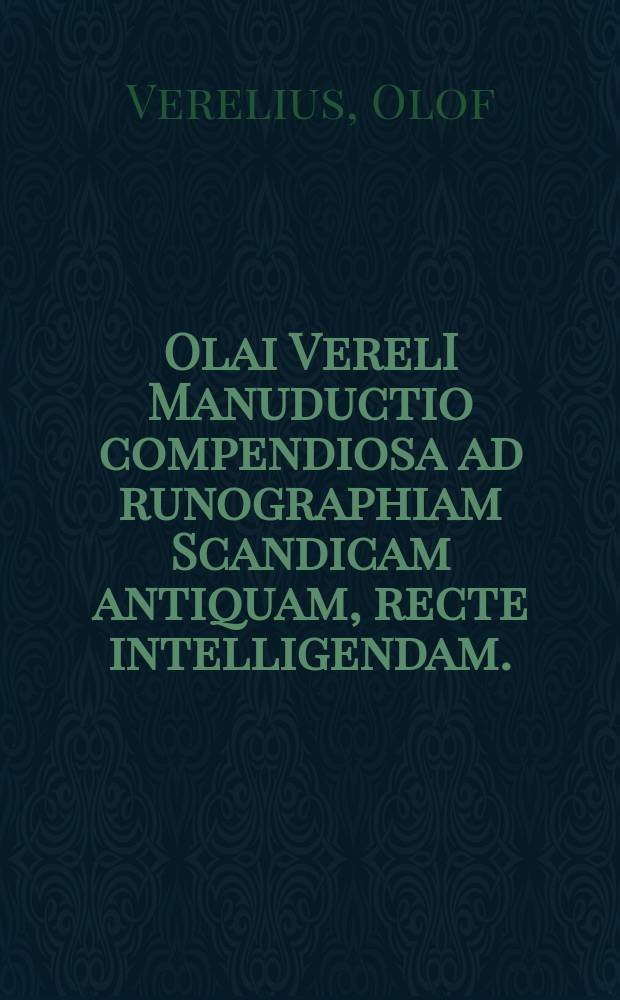 Olai VerelI Manuductio compendiosa ad runographiam Scandicam antiquam, recte intelligendam. = En kort underwijsning om then gambla swea-götha runa-ristning