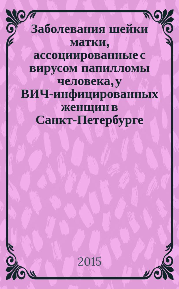Заболевания шейки матки, ассоциированные с вирусом папилломы человека, у ВИЧ-инфицированных женщин в Санкт-Петербурге : автореферат диссертации на соискание ученой степени кандидата медицинских наук : специальность 14.01.01 <Акушерство и гинекология> : специальность 14.01.09 <Инфекционные болезни>