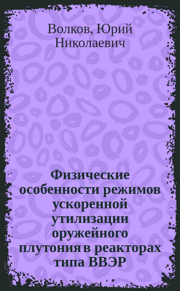 Физические особенности режимов ускоренной утилизации оружейного плутония в реакторах типа ВВЭР : автореферат диссертации на соискание ученой степени кандидата технических наук : специальность 05.14.03 <Ядерные энергетические установки, включая проектирование, эксплуатацию и вывод из эксплуатации>