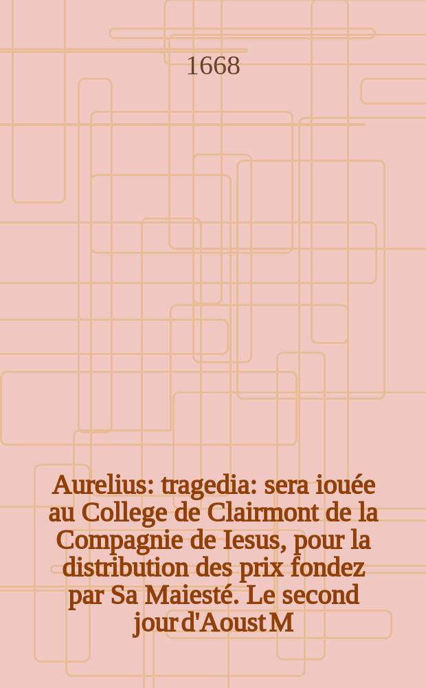 Aurelius : tragedia : sera iouée au College de Clairmont de la Compagnie de Iesus, pour la distribution des prix fondez par Sa Maiesté. Le second jour d'Aoust M. DC. LXVIII. ..