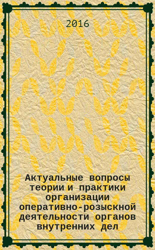 Актуальные вопросы теории и практики организации оперативно-розыскной деятельности органов внутренних дел : сборник научных статей кафедры организации оперативно-розыскной деятельности : в 3 ч.