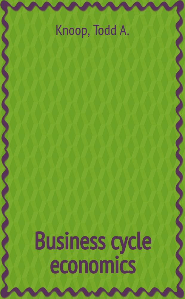 Business cycle economics : understanding recessions and depressions from boom to bust = Экономические бизнес циклы : понимание спадов и углублений от бума до банкростства.