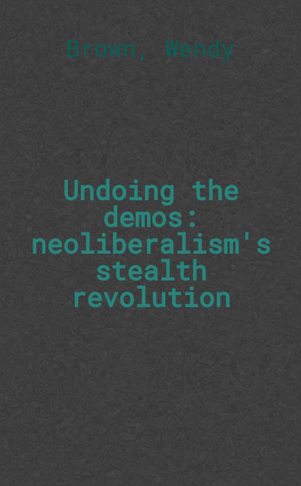 Undoing the demos: neoliberalism's stealth revolution = Отменяя демос: невидимая революция неолиберализма