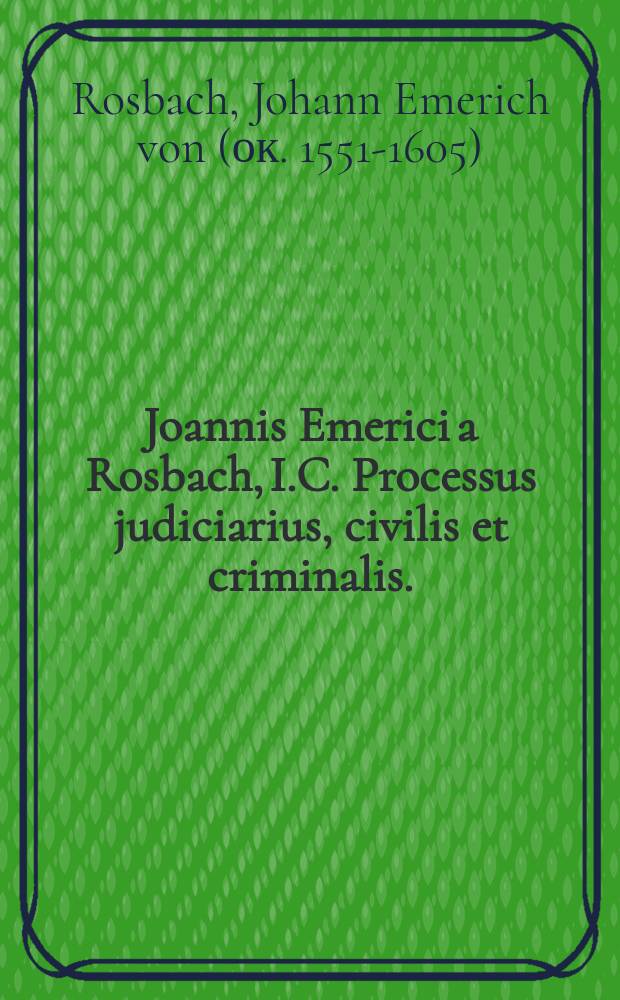 Joannis Emerici a Rosbach, I.C. Processus judiciarius, civilis et criminalis. : Maioris commoditatis ergo, noviter ita adornatus & combinatus