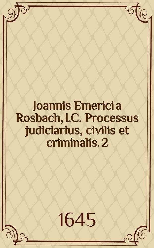 Joannis Emerici a Rosbach, I.C. Processus judiciarius, civilis et criminalis. [2]