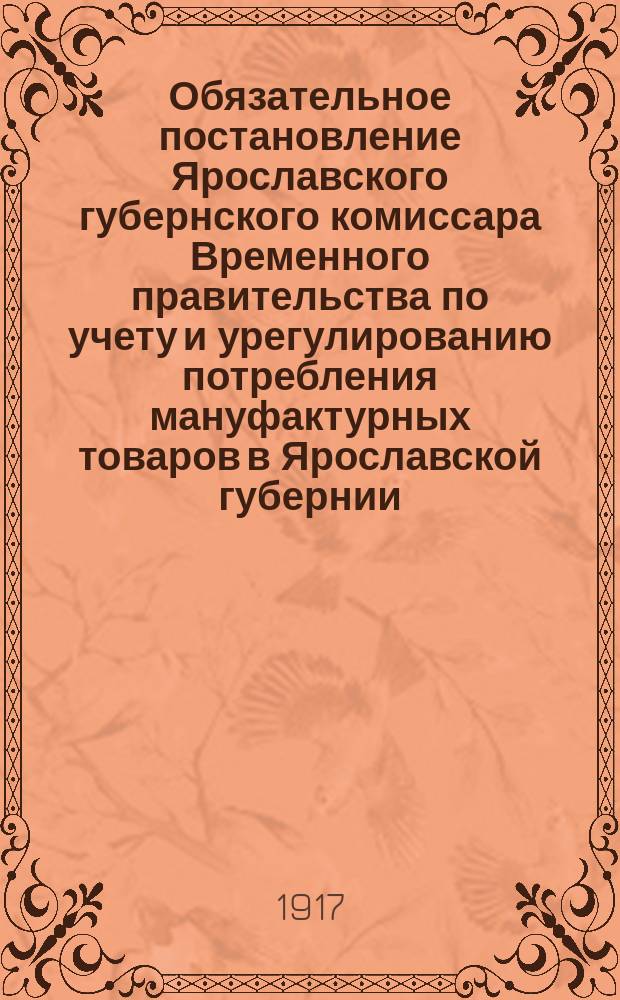 Обязательное постановление Ярославского губернского комиссара Временного правительства по учету и урегулированию потребления мануфактурных товаров в Ярославской губернии : листовка