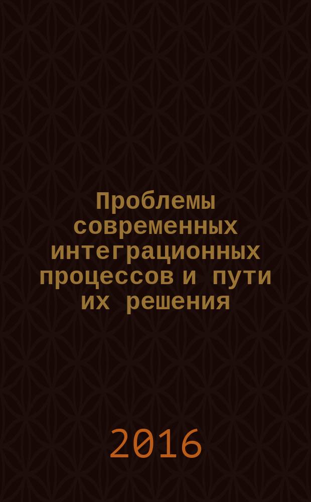 Проблемы современных интеграционных процессов и пути их решения : сборник статей Международной научно-практической конференции, 23 мая 2016 г. : в 2 ч