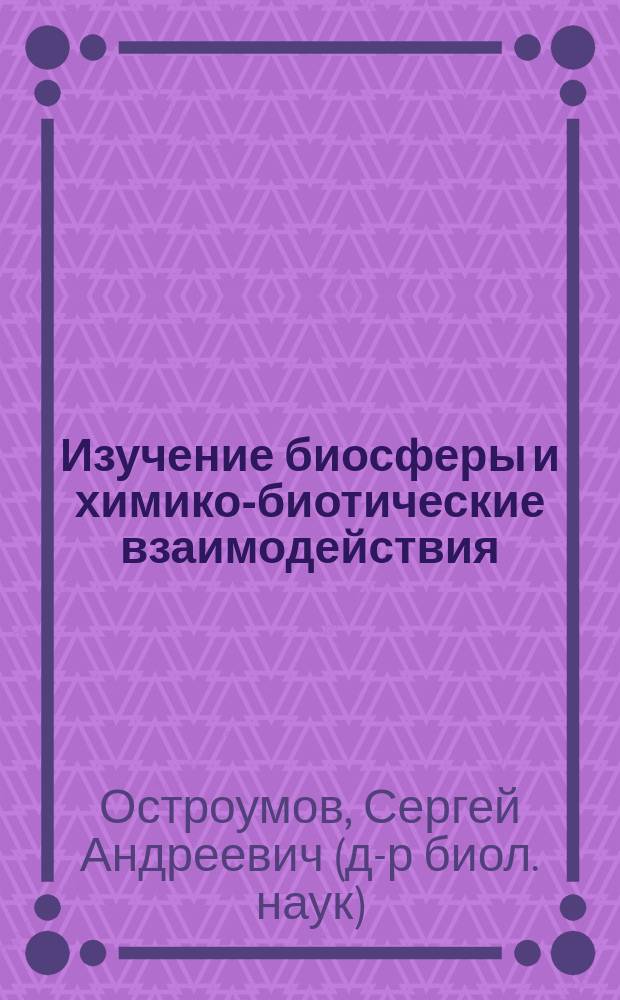 Изучение биосферы и химико-биотические взаимодействия = The study of the biosphere and chemical-biotic interactions
