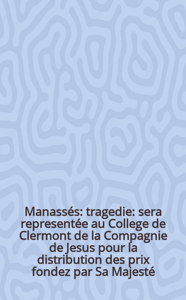 Manassés : tragedie : sera representée au College de Clermont de la Compagnie de Jesus pour la distribution des prix fondez par Sa Majesté