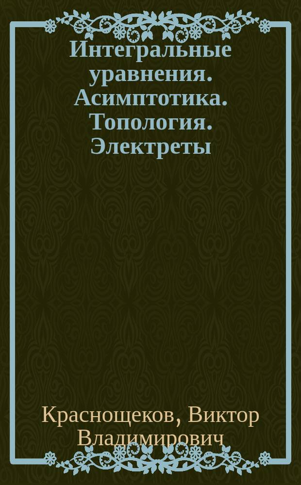Интегральные уравнения. Асимптотика. Топология. Электреты