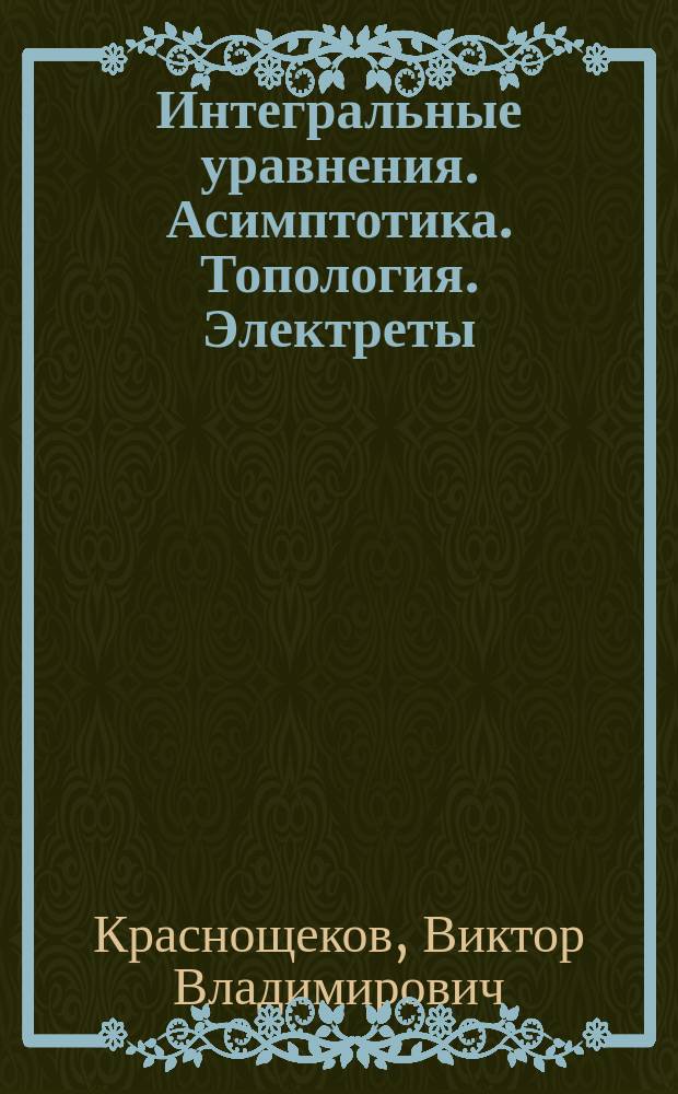 Интегральные уравнения. Асимптотика. Топология. Электреты