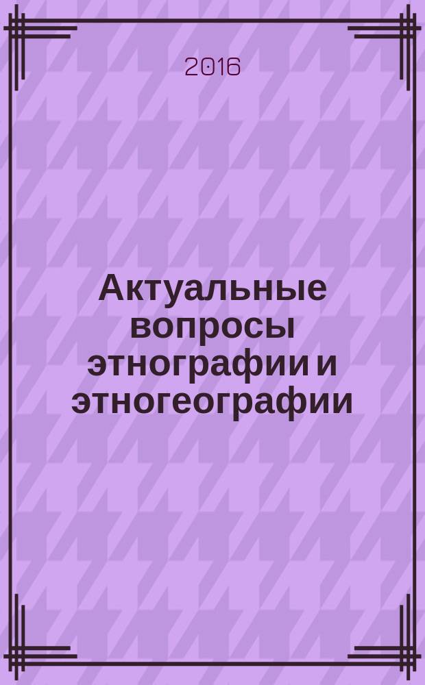 Актуальные вопросы этнографии и этногеографии : сборник статей по материалам Всероссийской студенческой научно-практической конференции (24-25 марта 2016 г.)