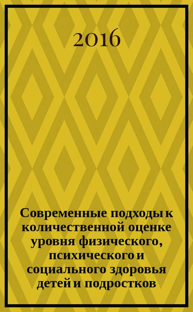 Современные подходы к количественной оценке уровня физического, психического и социального здоровья детей и подростков : пособие для врачей : для специалистов, занимающихся вопросами здоровья детей и подростков, обучающихся по направлениям подготовки (специальностям): 320000 - "Науки о здоровье и профилактическая медицина"